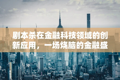 剧本杀在金融科技领域的创新应用，一场烧脑的金融盛宴？