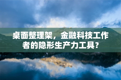 桌面整理架，金融科技工作者的隐形生产力工具？