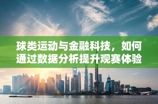 球类运动与金融科技，如何通过数据分析提升观赛体验？