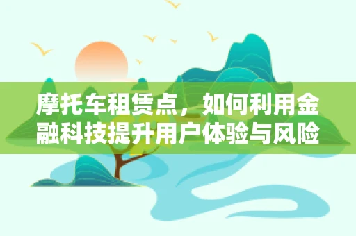 摩托车租赁点，如何利用金融科技提升用户体验与风险管理？
