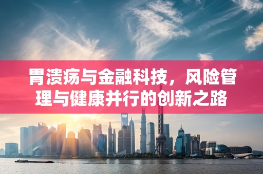胃溃疡与金融科技，风险管理与健康并行的创新之路