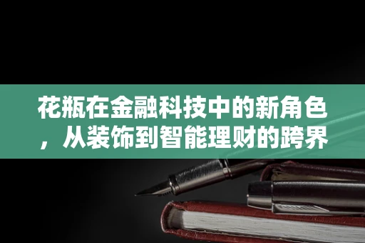 花瓶在金融科技中的新角色，从装饰到智能理财的跨界探索