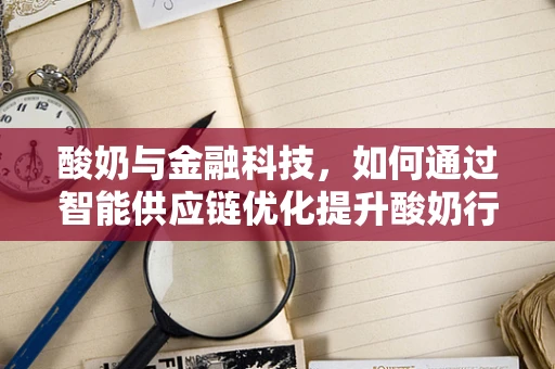 酸奶与金融科技，如何通过智能供应链优化提升酸奶行业的‘鲜’活力？