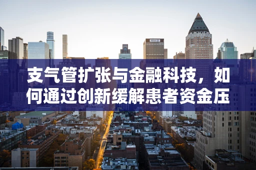支气管扩张与金融科技，如何通过创新缓解患者资金压力？