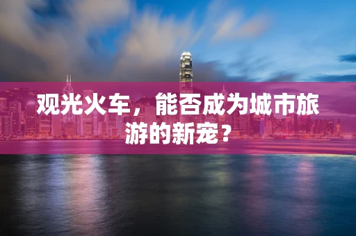 观光火车，能否成为城市旅游的新宠？