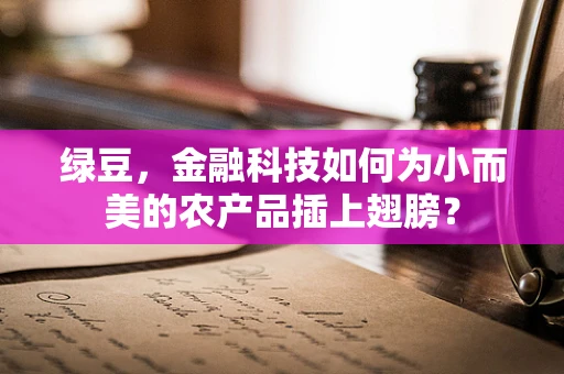 绿豆，金融科技如何为小而美的农产品插上翅膀？