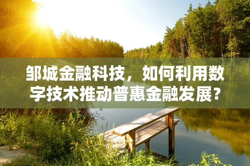 邹城金融科技，如何利用数字技术推动普惠金融发展？