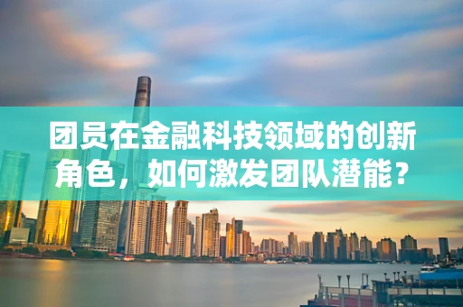 团员在金融科技领域的创新角色，如何激发团队潜能？
