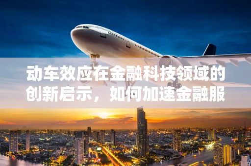 动车效应在金融科技领域的创新启示，如何加速金融服务的高速运转？