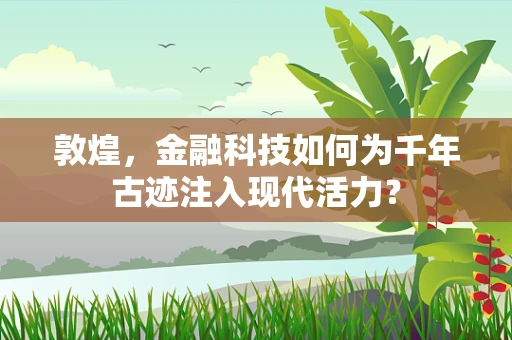敦煌，金融科技如何为千年古迹注入现代活力？