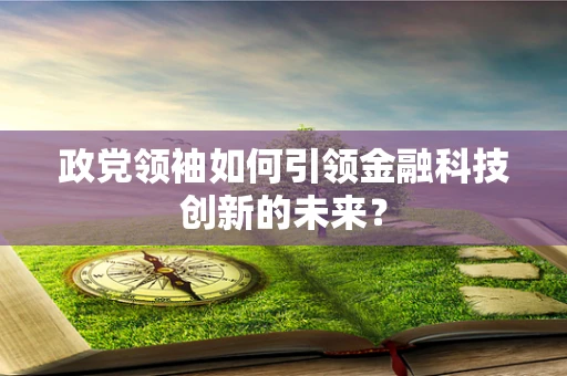 政党领袖如何引领金融科技创新的未来？