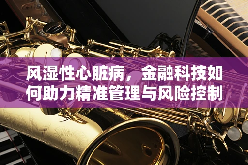 风湿性心脏病，金融科技如何助力精准管理与风险控制？