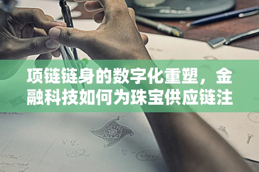 项链链身的数字化重塑，金融科技如何为珠宝供应链注入新活力？