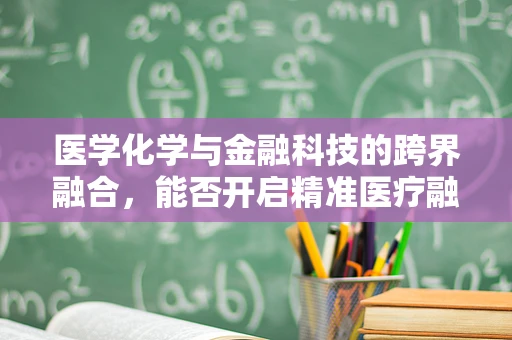 医学化学与金融科技的跨界融合，能否开启精准医疗融资的新纪元？