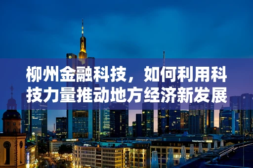 柳州金融科技，如何利用科技力量推动地方经济新发展？