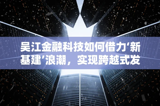 吴江金融科技如何借力‘新基建’浪潮，实现跨越式发展？