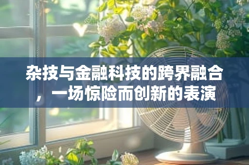 杂技与金融科技的跨界融合，一场惊险而创新的表演