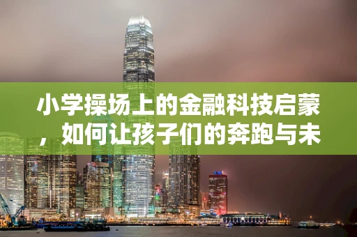 小学操场上的金融科技启蒙，如何让孩子们的奔跑与未来经济接轨？