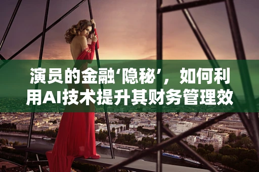 演员的金融‘隐秘’，如何利用AI技术提升其财务管理效率？