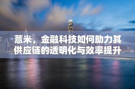 薏米，金融科技如何助力其供应链的透明化与效率提升？