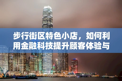步行街区特色小店，如何利用金融科技提升顾客体验与经营效率？