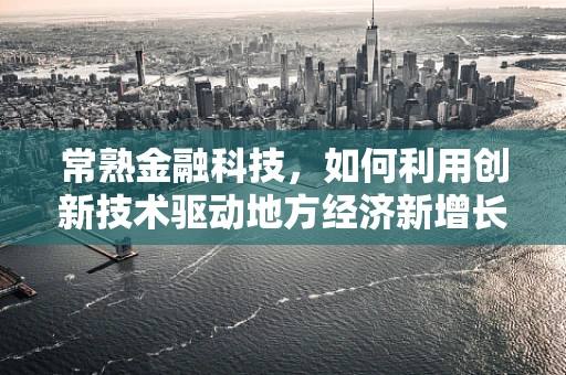 常熟金融科技，如何利用创新技术驱动地方经济新增长？