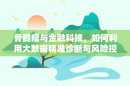 骨髓瘤与金融科技，如何利用大数据精准诊断与风险控制？