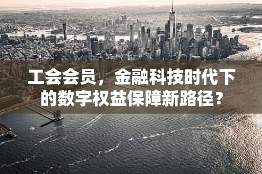 工会会员，金融科技时代下的数字权益保障新路径？
