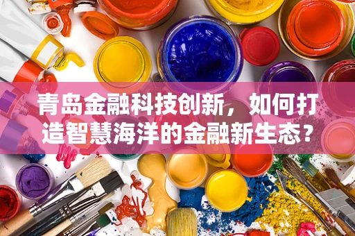青岛金融科技创新，如何打造智慧海洋的金融新生态？