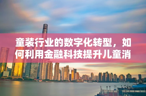 童装行业的数字化转型，如何利用金融科技提升儿童消费体验？