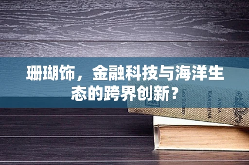 珊瑚饰，金融科技与海洋生态的跨界创新？