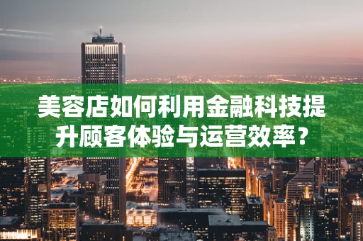 美容店如何利用金融科技提升顾客体验与运营效率？