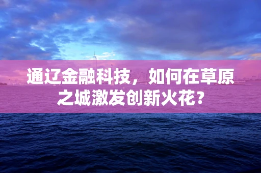通辽金融科技，如何在草原之城激发创新火花？
