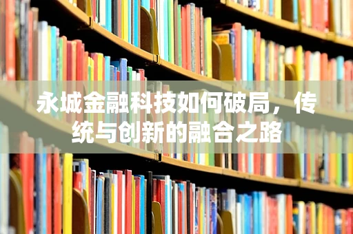永城金融科技如何破局，传统与创新的融合之路