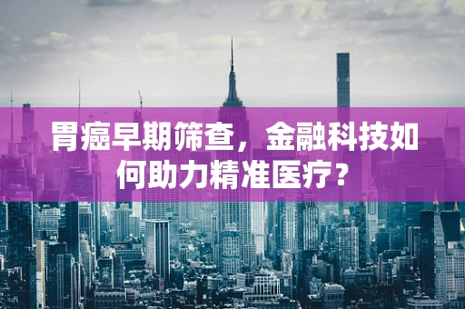 胃癌早期筛查，金融科技如何助力精准医疗？