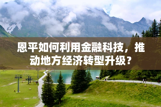 恩平如何利用金融科技，推动地方经济转型升级？