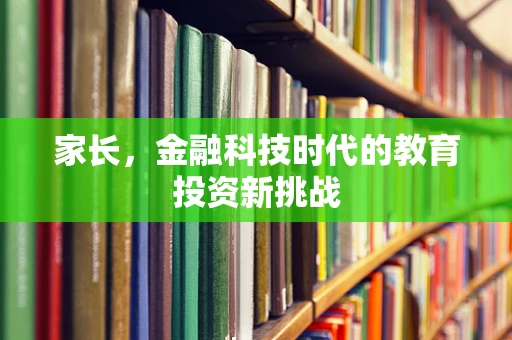 家长，金融科技时代的教育投资新挑战