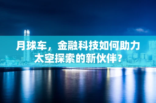 月球车，金融科技如何助力太空探索的新伙伴？