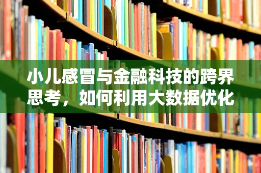 小儿感冒与金融科技的跨界思考，如何利用大数据优化儿童健康管理？