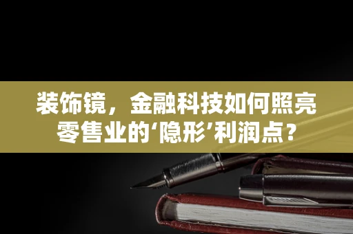 装饰镜，金融科技如何照亮零售业的‘隐形’利润点？