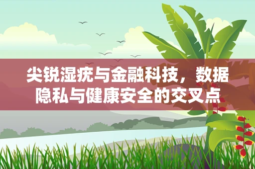 尖锐湿疣与金融科技，数据隐私与健康安全的交叉点