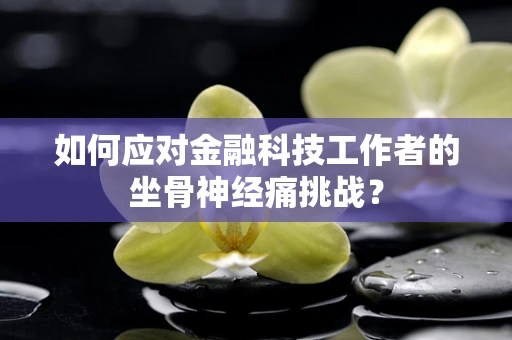 如何应对金融科技工作者的坐骨神经痛挑战？