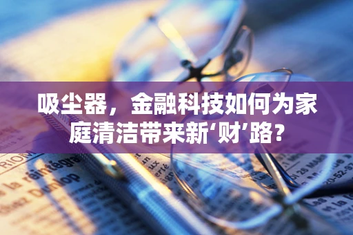 吸尘器，金融科技如何为家庭清洁带来新‘财’路？