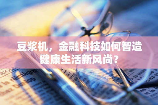豆浆机，金融科技如何智造健康生活新风尚？