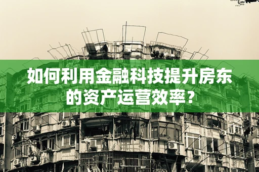 如何利用金融科技提升房东的资产运营效率？