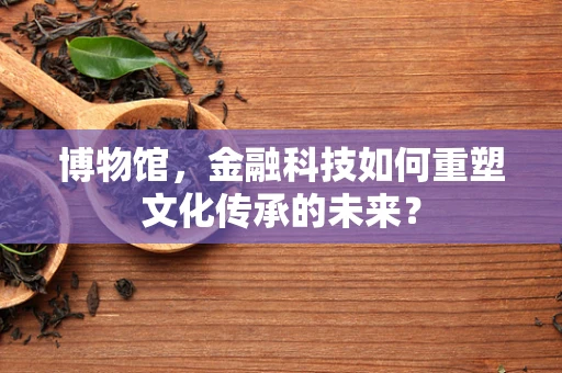 博物馆，金融科技如何重塑文化传承的未来？