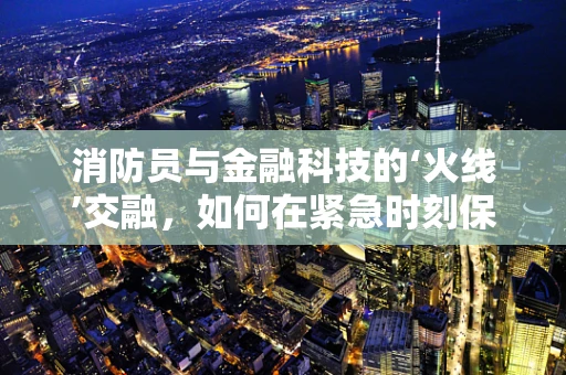 消防员与金融科技的‘火线’交融，如何在紧急时刻保障资金安全？