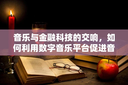 音乐与金融科技的交响，如何利用数字音乐平台促进音乐产业融资？