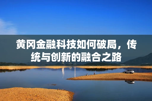 黄冈金融科技如何破局，传统与创新的融合之路