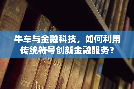 牛车与金融科技，如何利用传统符号创新金融服务？